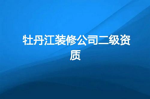 牡丹江装修公司二级资质