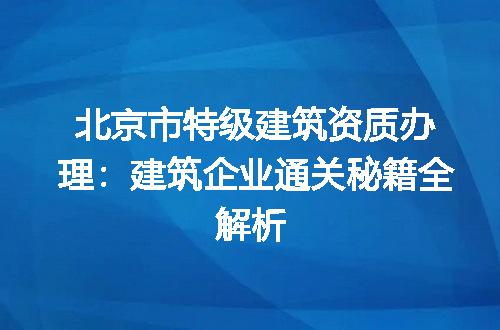 北京市特级建筑资质办理：建筑企业通关秘籍全解析
