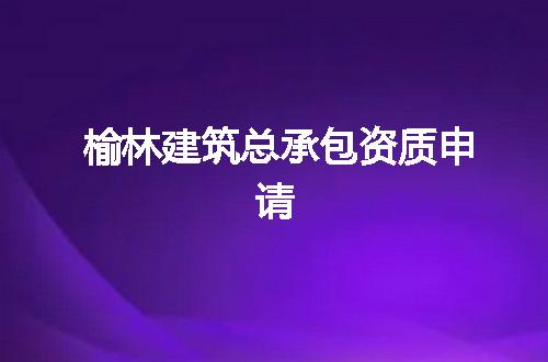 榆林建筑总承包资质申请