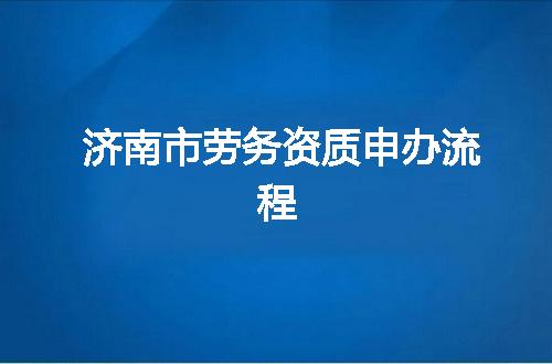 济南市劳务资质申办流程