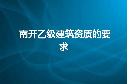 南开乙级建筑资质的要求