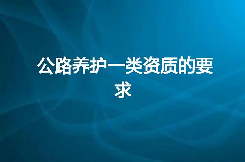 公路养护一类资质的要求