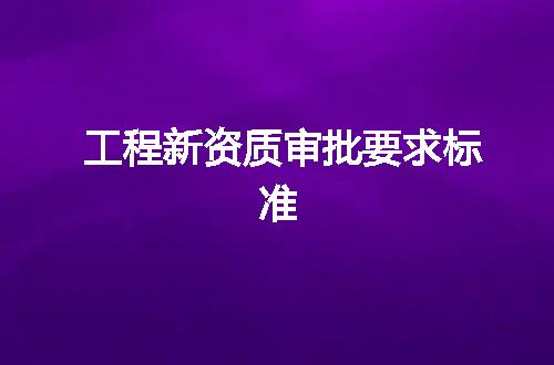 工程新资质审批要求标准