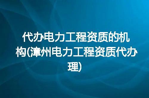 代办电力工程资质的机构(漳州电力工程资质代办理)