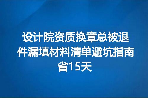 设计院资质换章总被退件漏填材料清单避坑指南省15天