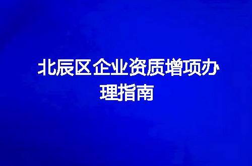 北辰区企业资质增项办理指南