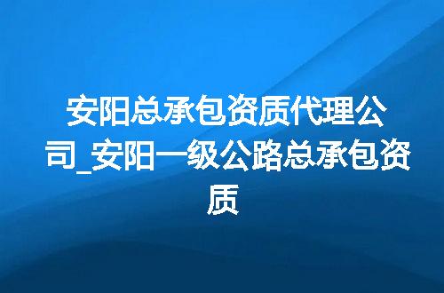 安阳总承包资质代理公司_安阳一级公路总承包资质