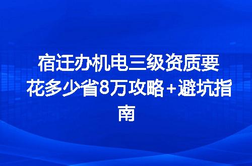 宿迁办机电三级资质要花多少省8万攻略+避坑指南