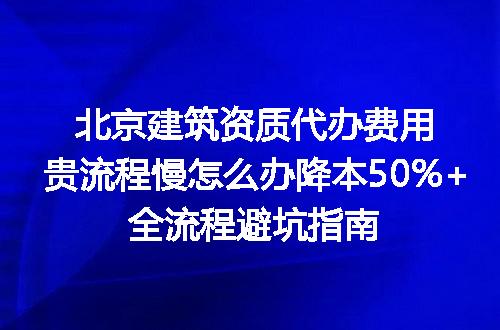 北京建筑资质代办费用贵流程慢怎么办降本50%+全流程避坑指南