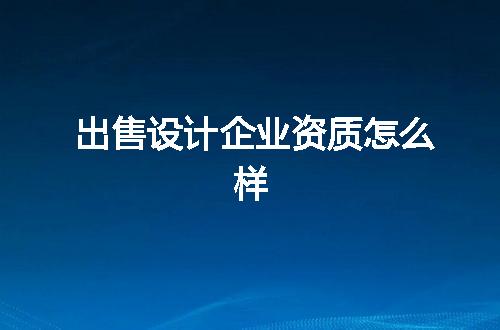 出售设计企业资质怎么样