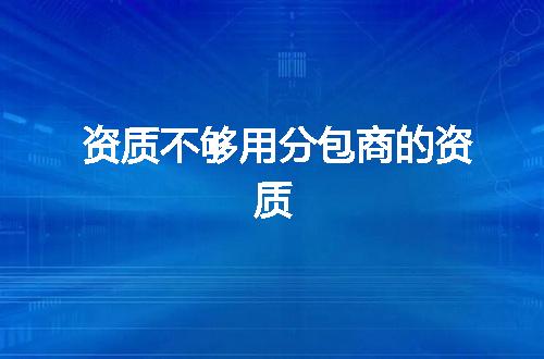 资质不够用分包商的资质