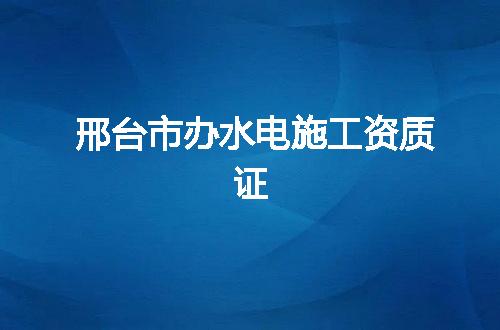邢台市办水电施工资质证