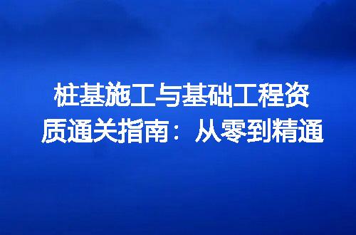 桩基施工与基础工程资质通关指南：从零到精通