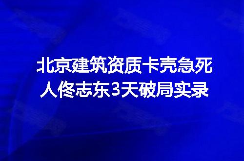 北京建筑资质卡壳急死人佟志东3天破局实录