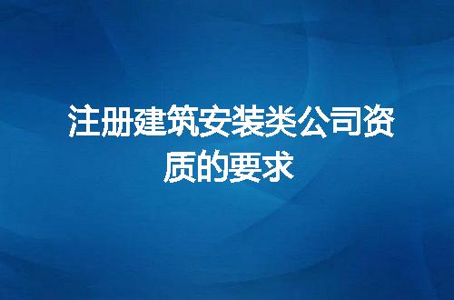 注册建筑安装类公司资质的要求