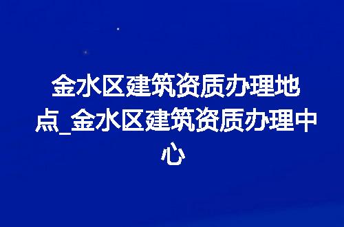 金水区建筑资质办理地点_金水区建筑资质办理中心