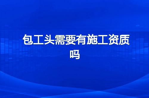 包工头需要有施工资质吗