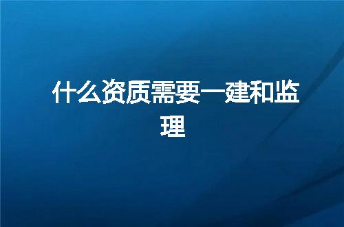 什么资质需要一建和监理