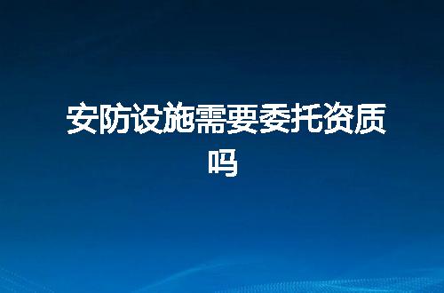 安防设施需要委托资质吗