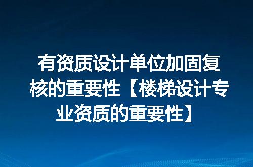 有资质设计单位加固复核的重要性【楼梯设计专业资质的重要性】