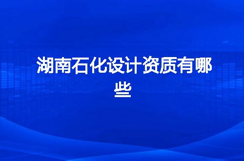 湖南石化设计资质有哪些