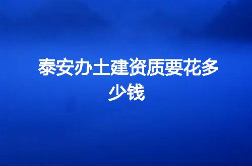 泰安办土建资质要花多少钱