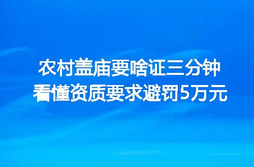 农村盖庙要啥证三分钟看懂资质要求避罚5万元