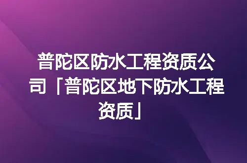 普陀区防水工程资质公司「普陀区地下防水工程资质」