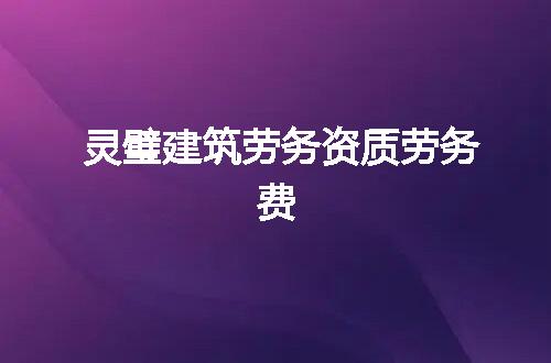 灵璧建筑劳务资质劳务费