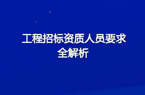 工程招标资质人员要求全解析