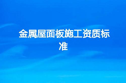 金属屋面板施工资质标准
