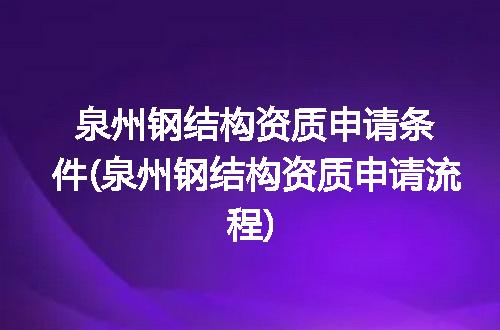 泉州钢结构资质申请条件(泉州钢结构资质申请流程)