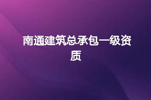 南通建筑总承包一级资质