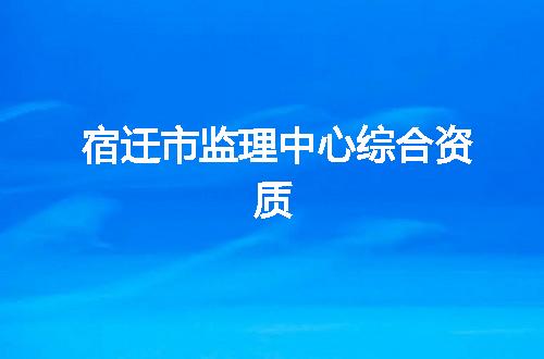 宿迁市监理中心综合资质