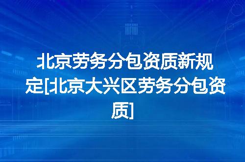 北京劳务分包资质新规定[北京大兴区劳务分包资质]