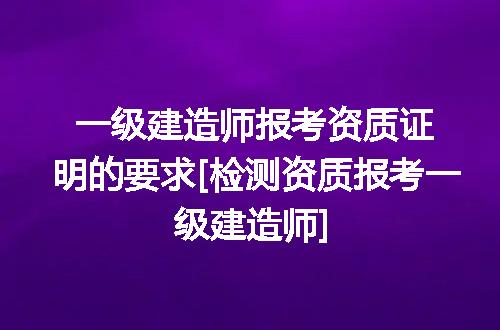 一级建造师报考资质证明的要求[检测资质报考一级建造师]