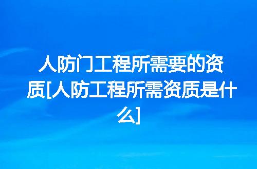 人防门工程所需要的资质[人防工程所需资质是什么]