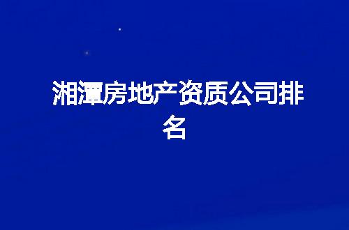 湘潭房地产资质公司排名