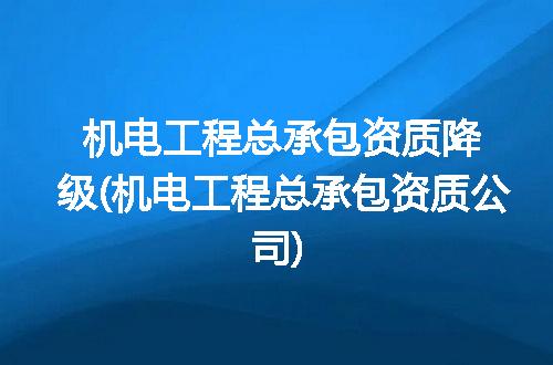 机电工程总承包资质降级(机电工程总承包资质公司)