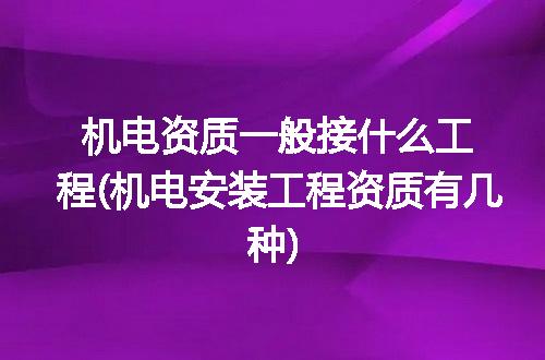 机电资质一般接什么工程(机电安装工程资质有几种)