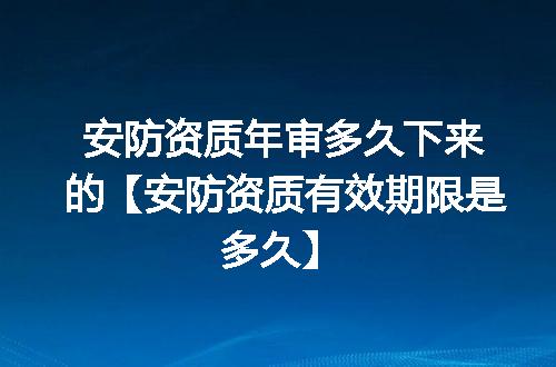 安防资质年审多久下来的【安防资质有效期限是多久】