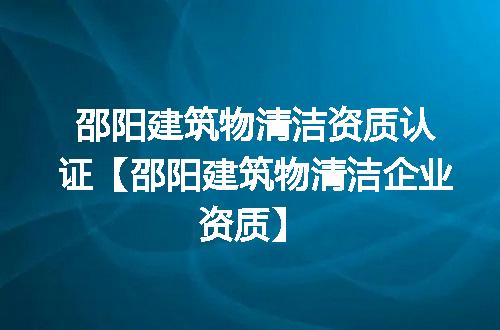 邵阳建筑物清洁资质认证【邵阳建筑物清洁企业资质】