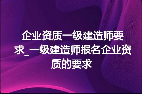 企业资质一级建造师要求_一级建造师报名企业资质的要求