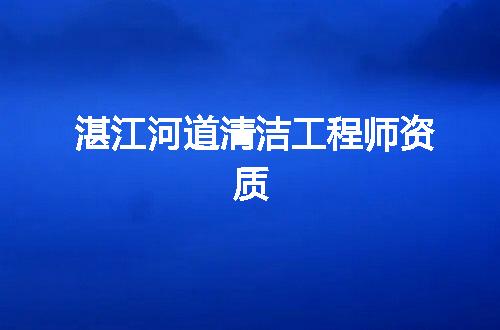 湛江河道清洁工程师资质