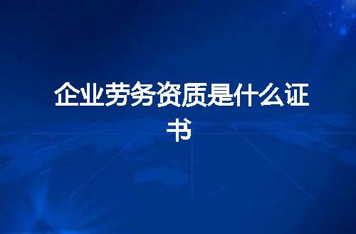 企业劳务资质是什么证书