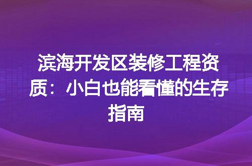 滨海开发区装修工程资质:小白也能看懂的生存指南