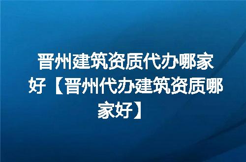 晋州建筑资质代办哪家好【晋州代办建筑资质哪家好】