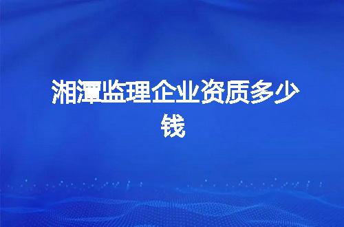 湘潭监理公司资质多少钱