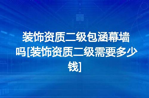 装饰资质二级包涵幕墙吗摆装饰资质二级需要多少钱闭