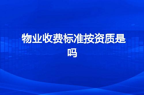 物业收费标准按资质是吗